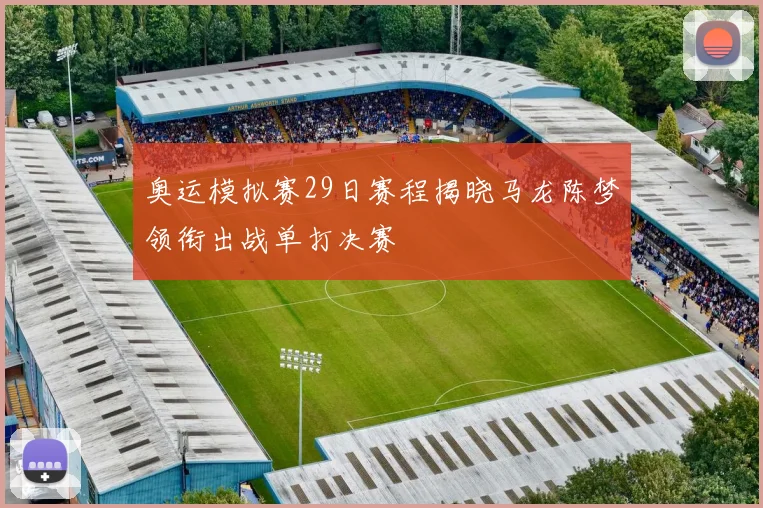 奥运模拟赛29日赛程揭晓马龙陈梦领衔出战单打决赛