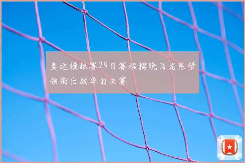 奥运模拟赛29日赛程揭晓马龙陈梦领衔出战单打决赛