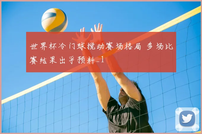 世界杯冷门球搅动赛场格局 多场比赛结果出乎预料_1