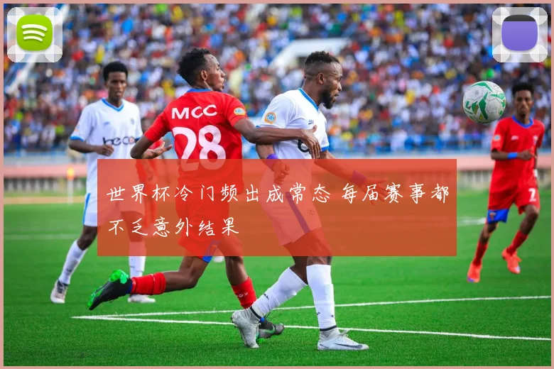 世界杯冷门频出成常态 每届赛事都不乏意外结果